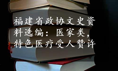 福建省政协文史资料选编：医家类，特色医疗受人赞许