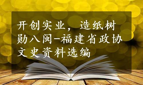 开创实业，造纸树勋八闽-福建省政协文史资料选编