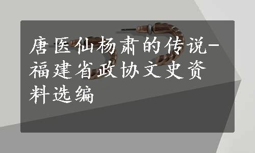 唐医仙杨肃的传说-福建省政协文史资料选编