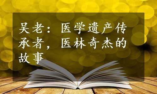 吴老：医学遗产传承者，医林奇杰的故事