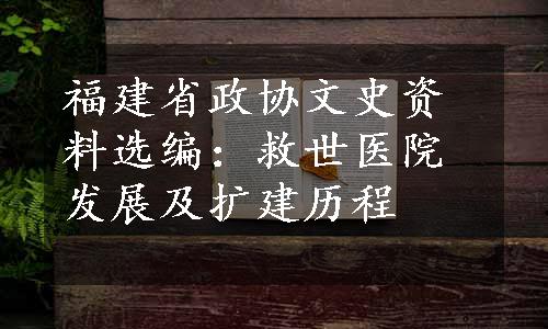 福建省政协文史资料选编：救世医院发展及扩建历程