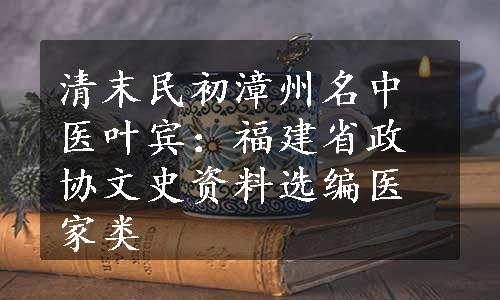 清末民初漳州名中医叶宾：福建省政协文史资料选编医家类