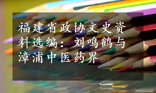 福建省政协文史资料选编：刘鸣鹤与漳浦中医药界