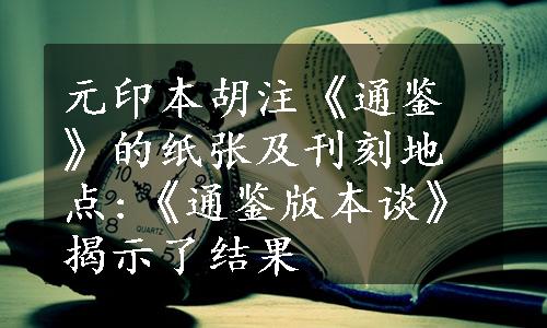 元印本胡注《通鉴》的纸张及刊刻地点:《通鉴版本谈》揭示了结果