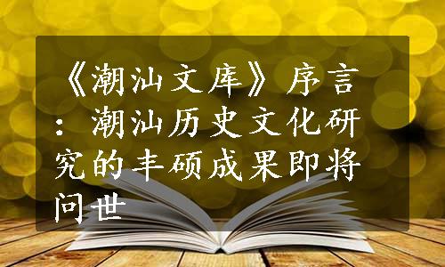 《潮汕文库》序言：潮汕历史文化研究的丰硕成果即将问世