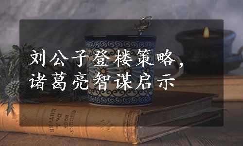 刘公子登楼策略，诸葛亮智谋启示