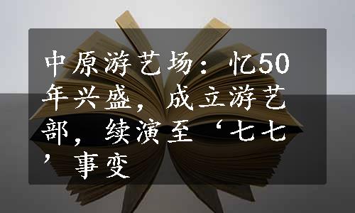 中原游艺场：忆50年兴盛，成立游艺部，续演至‘七七’事变