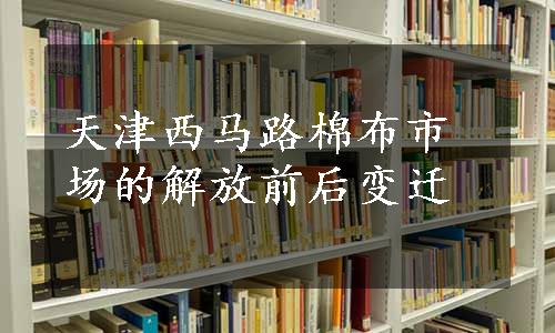 天津西马路棉布市场的解放前后变迁