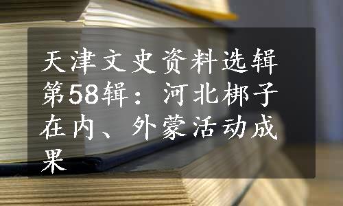 天津文史资料选辑第58辑：河北梆子在内、外蒙活动成果