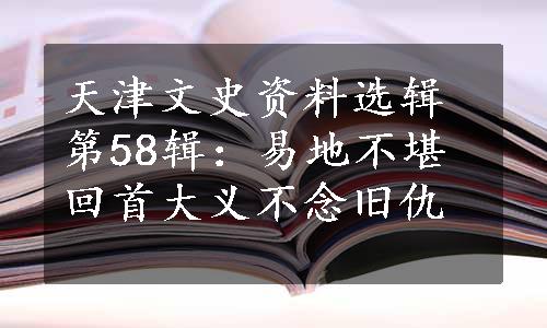 天津文史资料选辑第58辑：易地不堪回首大义不念旧仇