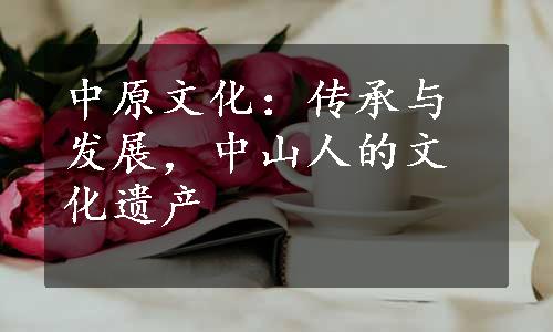 中原文化：传承与发展，中山人的文化遗产