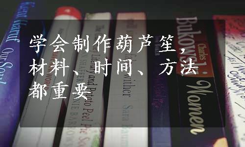 学会制作葫芦笙，材料、时间、方法都重要