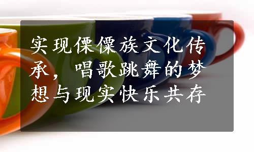 实现傈僳族文化传承，唱歌跳舞的梦想与现实快乐共存