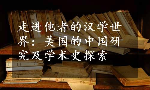 走进他者的汉学世界：美国的中国研究及学术史探索