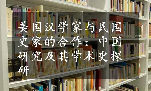 美国汉学家与民国史家的合作：中国研究及其学术史探研