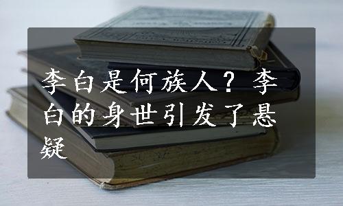 李白是何族人？李白的身世引发了悬疑