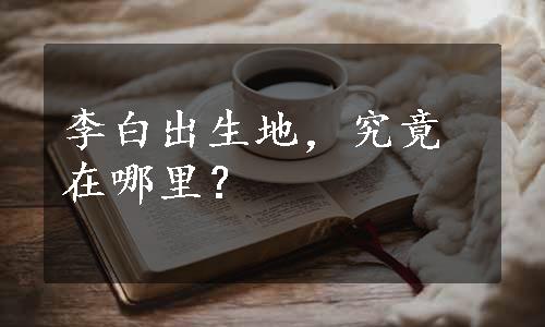 李白出生地，究竟在哪里？