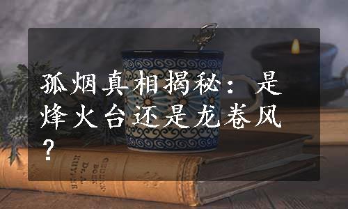 孤烟真相揭秘：是烽火台还是龙卷风？