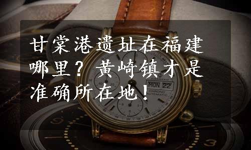 甘棠港遗址在福建哪里？黄崎镇才是准确所在地！