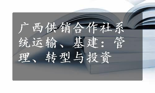 广西供销合作社系统运输、基建：管理、转型与投资