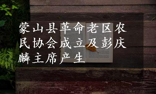 蒙山县革命老区农民协会成立及彭庆麟主席产生