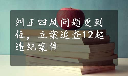 纠正四风问题更到位，立案追查12起违纪案件