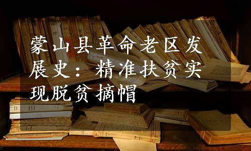 蒙山县革命老区发展史：精准扶贫实现脱贫摘帽