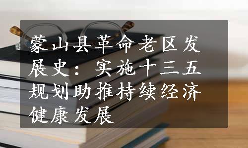 蒙山县革命老区发展史：实施十三五规划助推持续经济健康发展