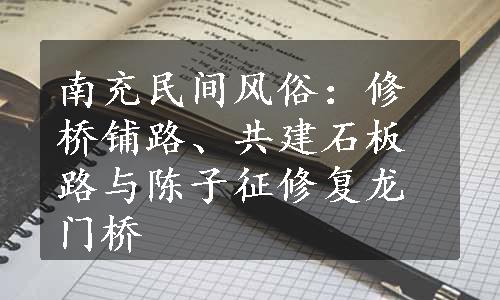 南充民间风俗：修桥铺路、共建石板路与陈子征修复龙门桥