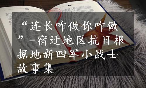 “连长咋做你咋做”-宿迁地区抗日根据地新四军小战士故事集