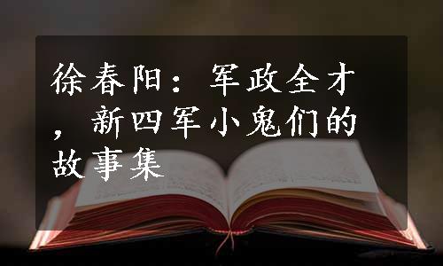 徐春阳：军政全才，新四军小鬼们的故事集