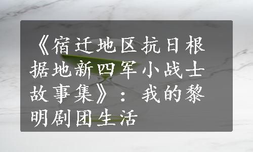 《宿迁地区抗日根据地新四军小战士故事集》：我的黎明剧团生活