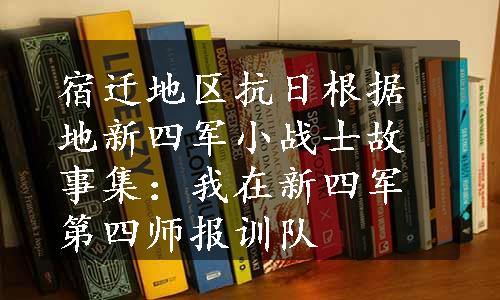 宿迁地区抗日根据地新四军小战士故事集：我在新四军第四师报训队