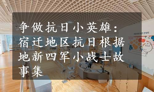 争做抗日小英雄：宿迁地区抗日根据地新四军小战士故事集