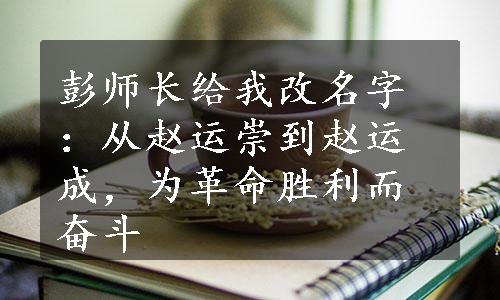 彭师长给我改名字：从赵运崇到赵运成，为革命胜利而奋斗