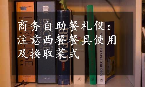 商务自助餐礼仪：注意西餐餐具使用及换取菜式