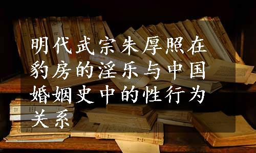 明代武宗朱厚照在豹房的淫乐与中国婚姻史中的性行为关系