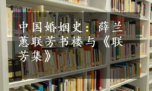 中国婚姻史：薛兰蕙联芳书楼与《联芳集》