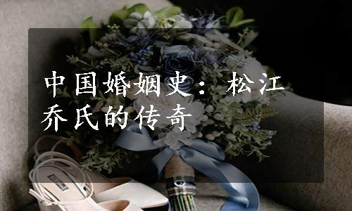 中国婚姻史：松江乔氏的传奇