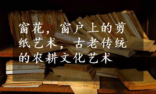 窗花，窗户上的剪纸艺术，古老传统的农耕文化艺术