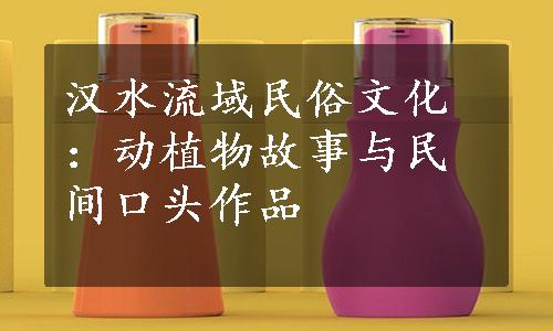 汉水流域民俗文化：动植物故事与民间口头作品