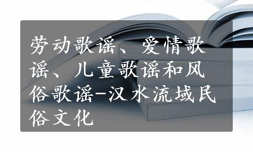 劳动歌谣、爱情歌谣、儿童歌谣和风俗歌谣-汉水流域民俗文化