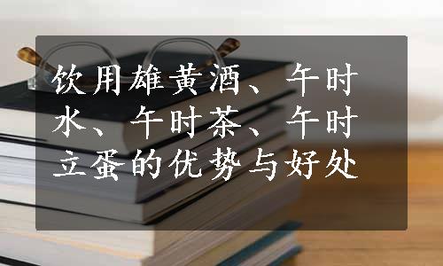 饮用雄黄酒、午时水、午时茶、午时立蛋的优势与好处