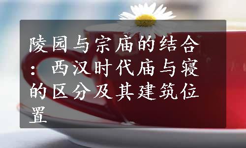 陵园与宗庙的结合：西汉时代庙与寝的区分及其建筑位置