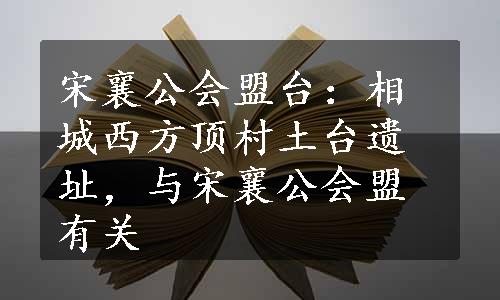 宋襄公会盟台：相城西方顶村土台遗址，与宋襄公会盟有关