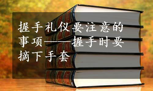 握手礼仪要注意的事项——握手时要摘下手套