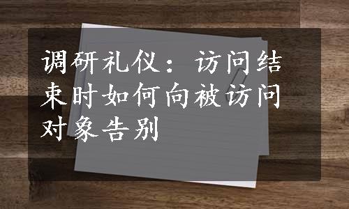 调研礼仪：访问结束时如何向被访问对象告别