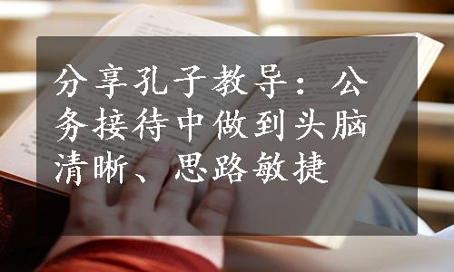 分享孔子教导：公务接待中做到头脑清晰、思路敏捷