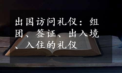 出国访问礼仪：组团、签证、出入境、入住的礼仪