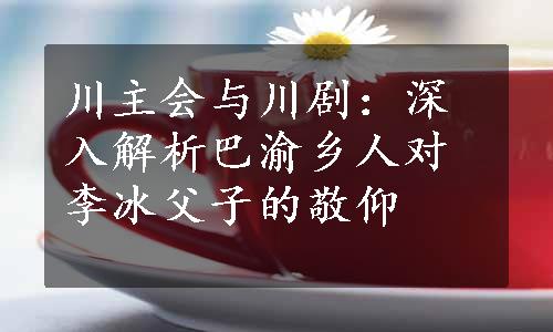 川主会与川剧：深入解析巴渝乡人对李冰父子的敬仰